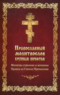Православный молитвослов крупным шрифтом. Молитвы утренние и вечерние. Правило ко Святому Причащению