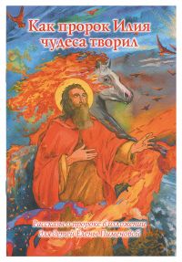 Как пророк Илия чудеса творил. Рассказы в изложении для детей