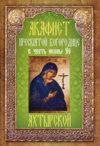 Акафист Пресвятой Богородице в честь иконы Её "Ахтырской"