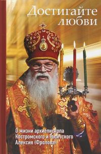 Достигайте любви. О жизни архиепископа Костромского и Галичского Алексия (Фролова).